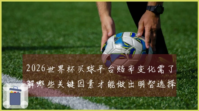 2026世界杯买球平台赔率变化需了解哪些关键因素才能做出明智选择