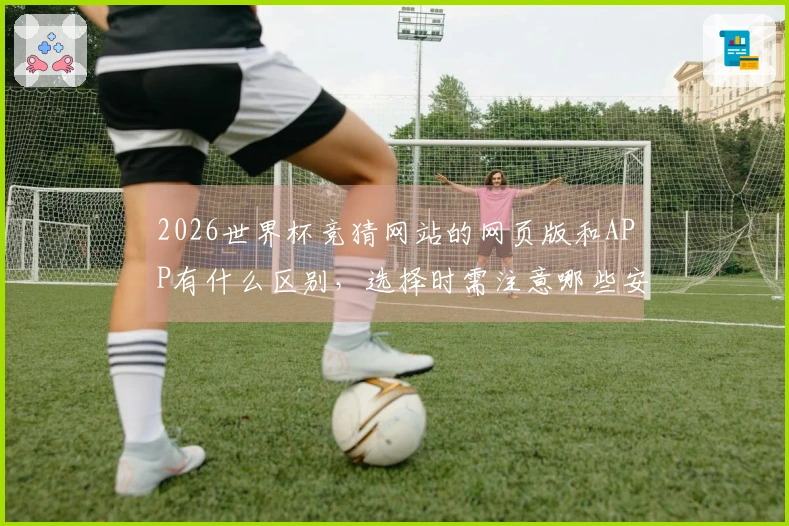 2026世界杯竞猜网站的网页版和APP有什么区别，选择时需注意哪些安全事项？