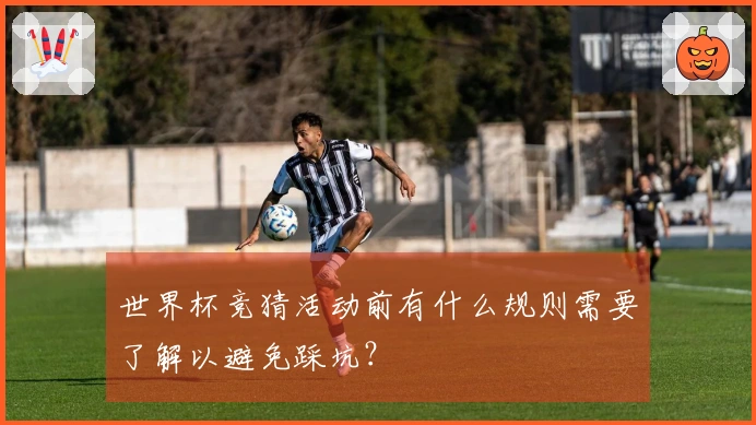 世界杯竞猜活动前有什么规则需要了解以避免踩坑？