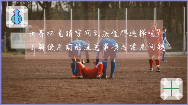 世界杯竞猜官网到底值得选择吗？了解使用前的注意事项与常见问题解答