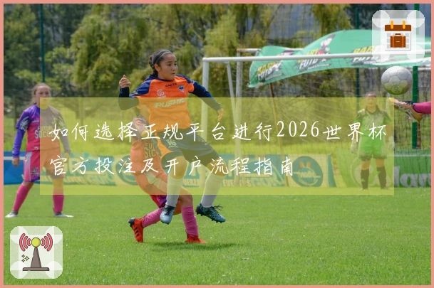 如何选择正规平台进行2026世界杯官方投注及开户流程指南