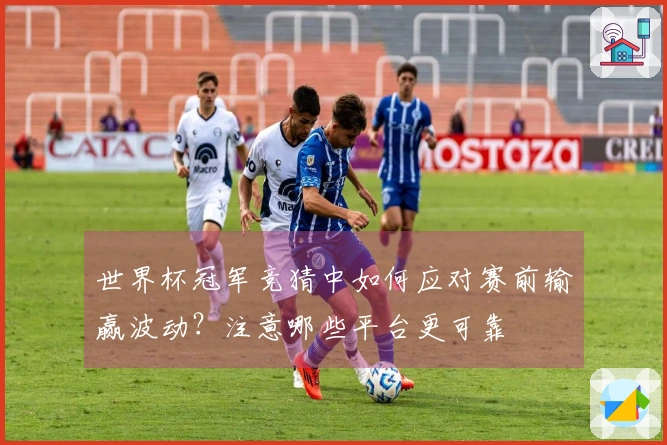 世界杯冠军竞猜中如何应对赛前输赢波动？注意哪些平台更可靠