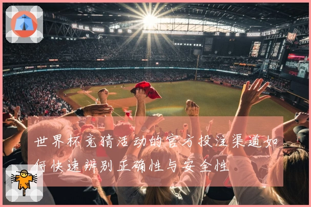 世界杯竞猜活动的官方投注渠道如何快速辨别正确性与安全性