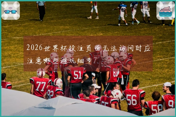 2026世界杯投注页面无法访问时应注意哪些避坑细节