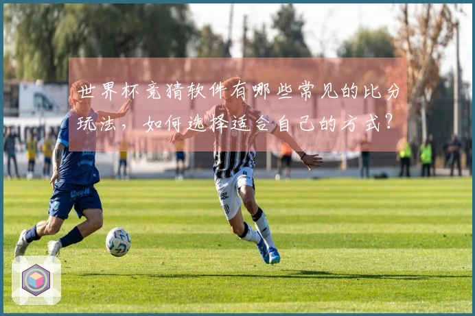 世界杯竞猜软件有哪些常见的比分玩法，如何选择适合自己的方式？