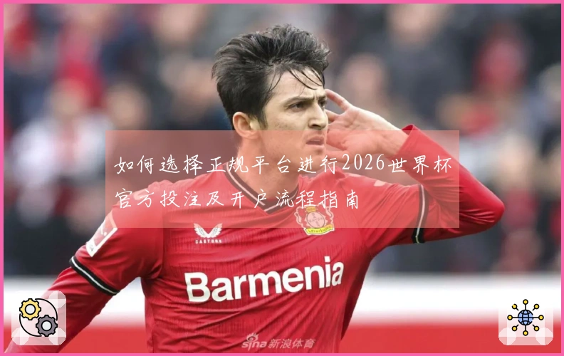 如何选择正规平台进行2026世界杯官方投注及开户流程指南