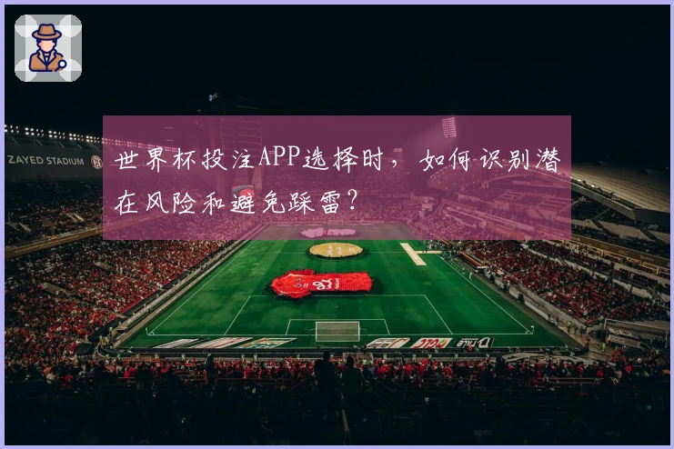 世界杯投注APP选择时，如何识别潜在风险和避免踩雷？