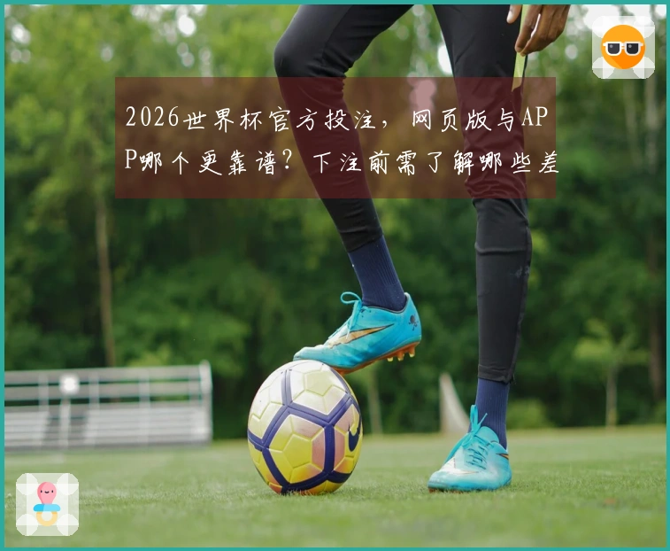2026世界杯官方投注，网页版与APP哪个更靠谱？下注前需了解哪些差异？