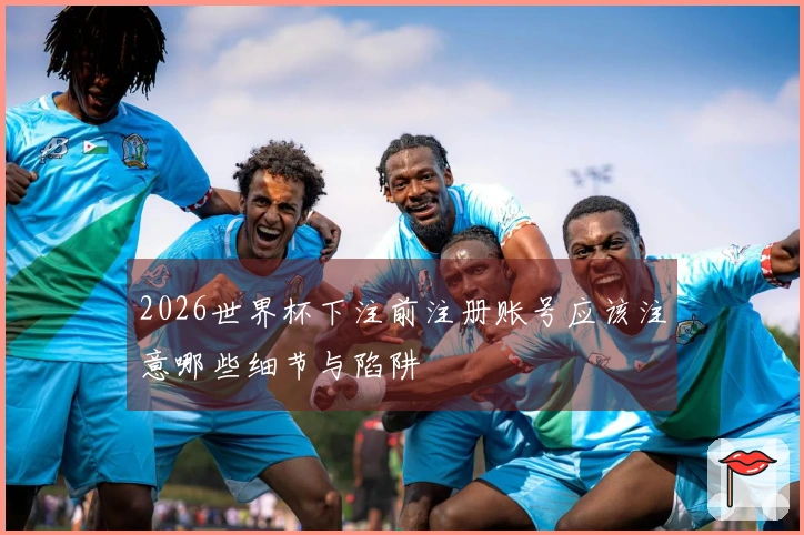 2026世界杯下注前注册账号应该注意哪些细节与陷阱