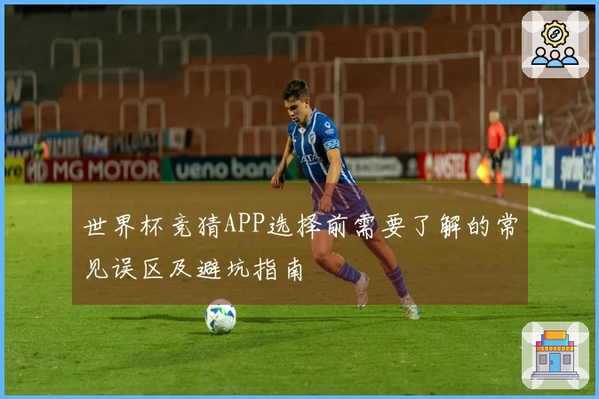 世界杯竞猜APP选择前需要了解的常见误区及避坑指南