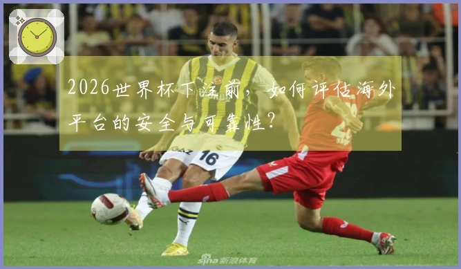 2026世界杯下注前，如何评估海外平台的安全与可靠性？