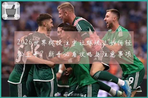 2026世界杯投注中让球玩法如何轻松上手？新手必看攻略与注意事项