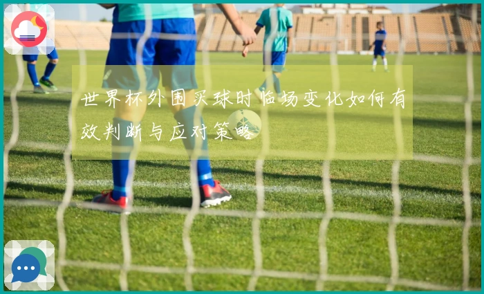 世界杯外围买球时临场变化如何有效判断与应对策略