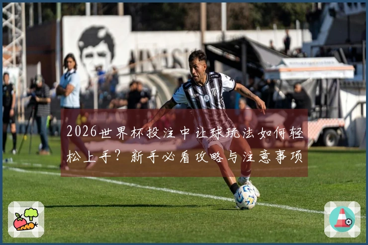 2026世界杯投注中让球玩法如何轻松上手？新手必看攻略与注意事项