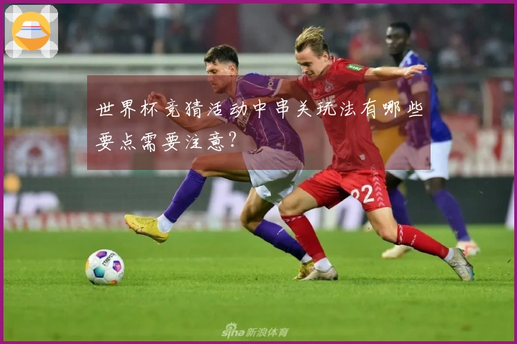 世界杯竞猜活动中串关玩法有哪些要点需要注意？