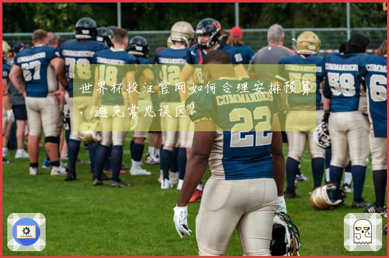 世界杯投注官网如何合理安排预算，避免常见误区？