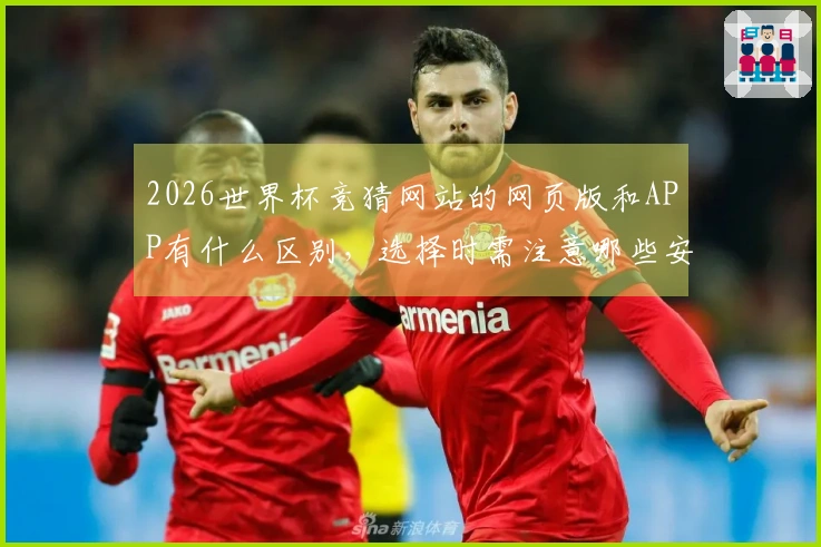 2026世界杯竞猜网站的网页版和APP有什么区别，选择时需注意哪些安全事项？