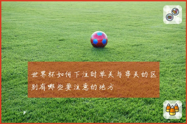 世界杯如何下注时单关与串关的区别有哪些要注意的地方