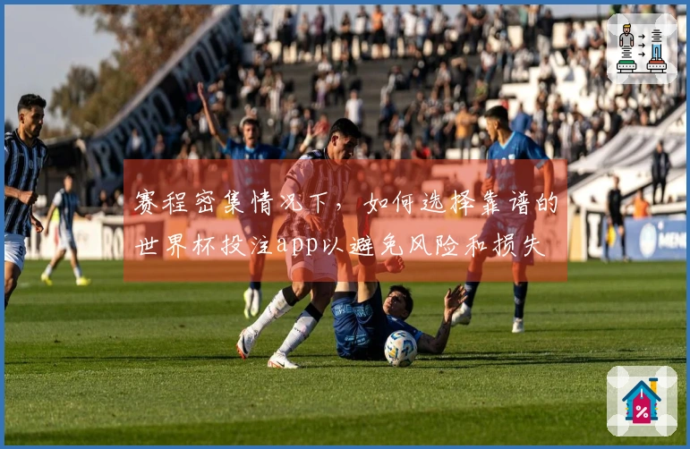 赛程密集情况下，如何选择靠谱的世界杯投注app以避免风险和损失