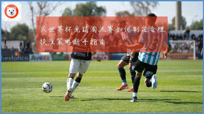 买世界杯竞猜淘汰赛如何制定合理投注策略新手指南