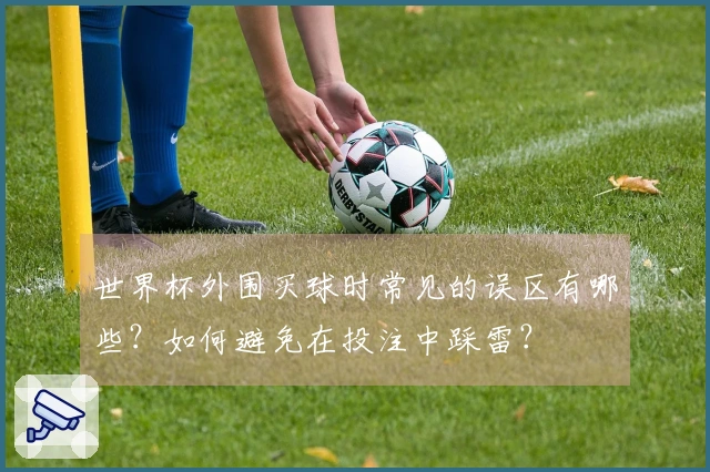 世界杯外围买球时常见的误区有哪些？如何避免在投注中踩雷？