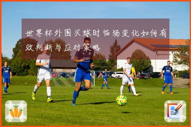 世界杯外围买球时临场变化如何有效判断与应对策略