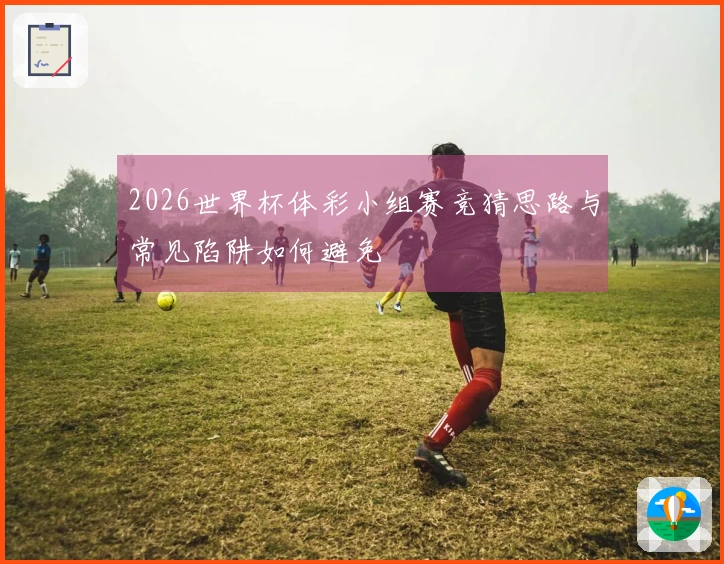 2026世界杯体彩小组赛竞猜思路与常见陷阱如何避免