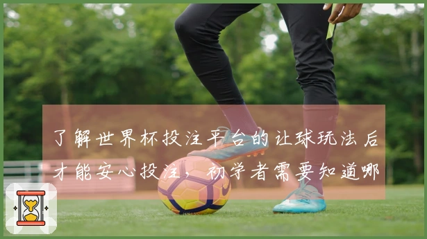 了解世界杯投注平台的让球玩法后才能安心投注，初学者需要知道哪些规则？