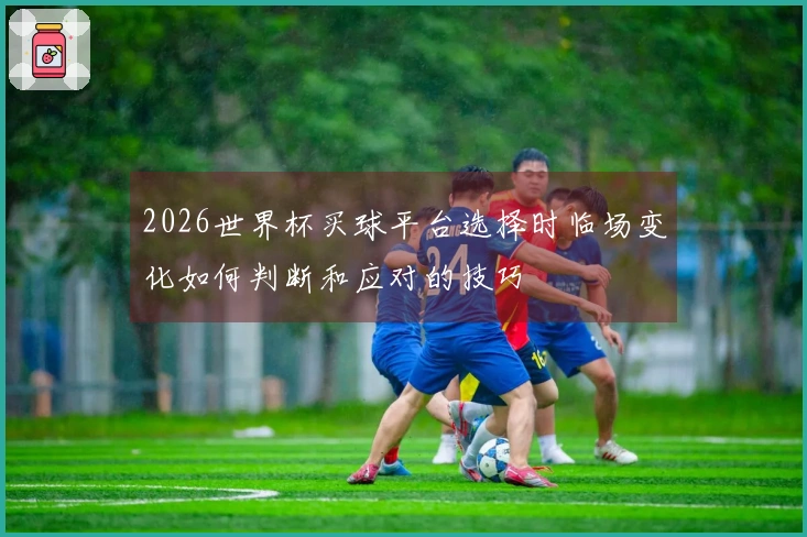 2026世界杯买球平台选择时临场变化如何判断和应对的技巧