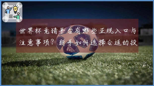 世界杯竞猜平台有哪些正规入口与注意事项？新手如何选择合适的投注方式？