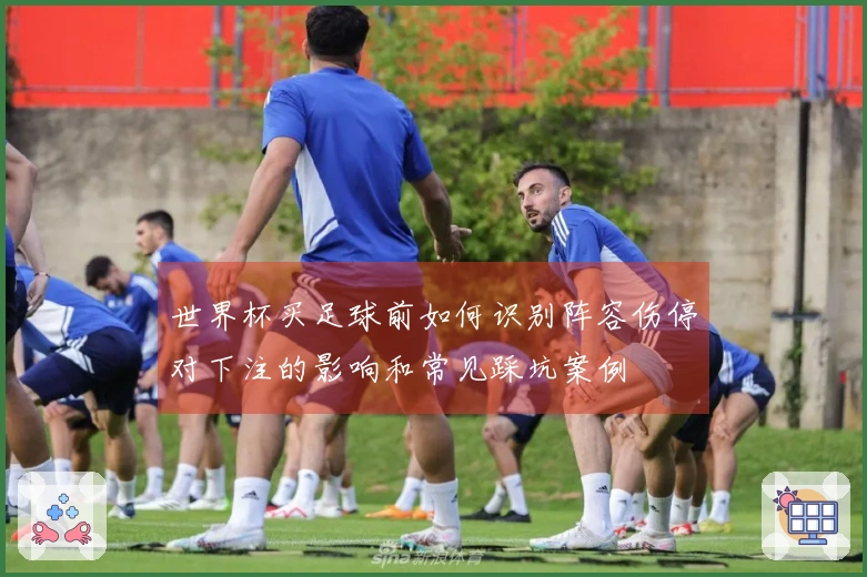 世界杯买足球前如何识别阵容伤停对下注的影响和常见踩坑案例