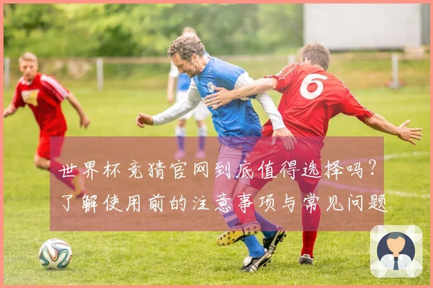 世界杯竞猜官网到底值得选择吗？了解使用前的注意事项与常见问题解答