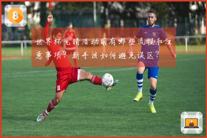 世界杯竞猜活动前有哪些流程和注意事项？新手该如何避免误区？