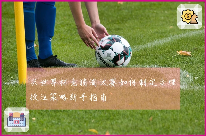 买世界杯竞猜淘汰赛如何制定合理投注策略新手指南