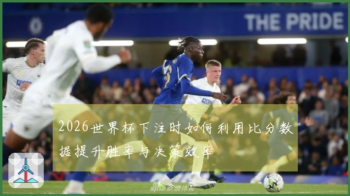 2026世界杯下注时如何利用比分数据提升胜率与决策效率