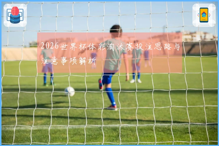 2026世界杯体彩淘汰赛投注思路与注意事项解析