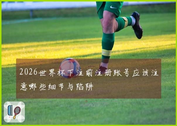 2026世界杯下注前注册账号应该注意哪些细节与陷阱