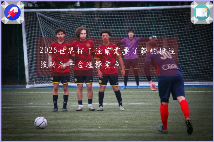 2026世界杯下注前需要了解的投注技巧和平台选择要点
