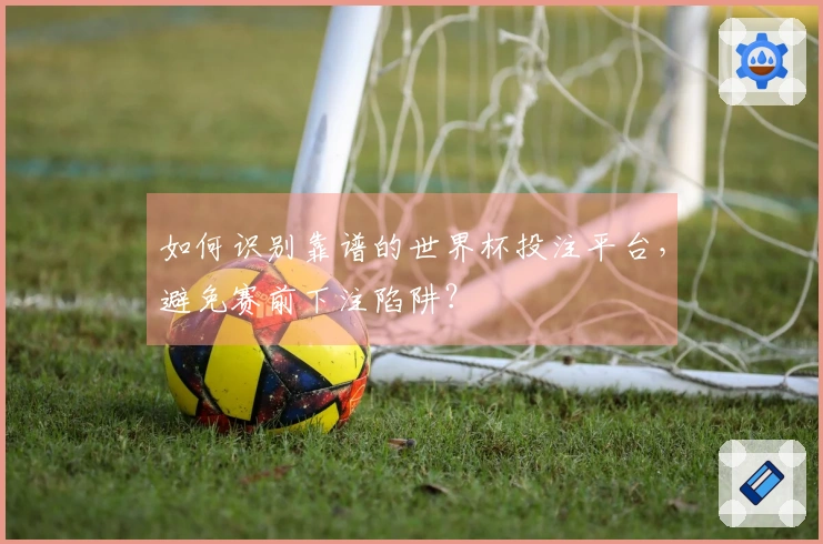 如何识别靠谱的世界杯投注平台，避免赛前下注陷阱？