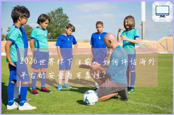 2026世界杯下注前，如何评估海外平台的安全与可靠性？