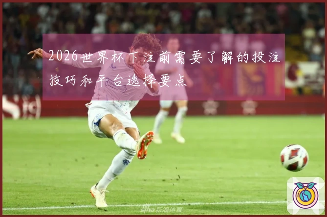 2026世界杯下注前需要了解的投注技巧和平台选择要点