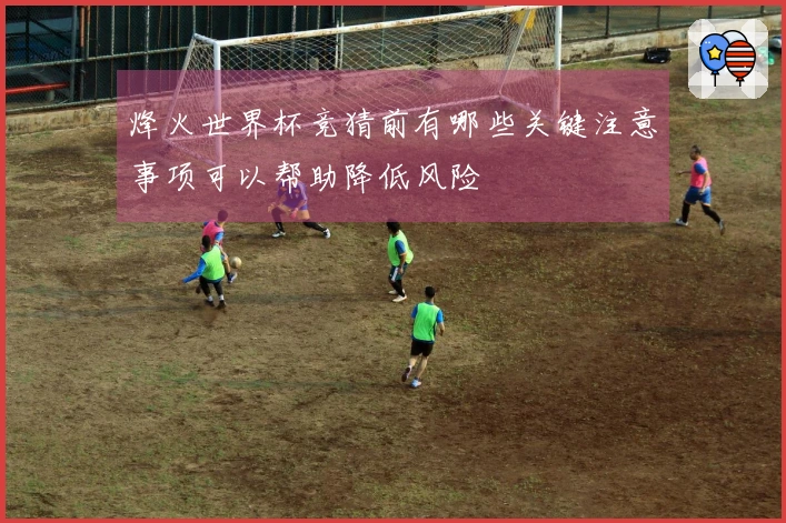 烽火世界杯竞猜前有哪些关键注意事项可以帮助降低风险