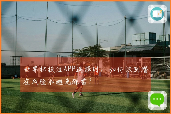 世界杯投注APP选择时，如何识别潜在风险和避免踩雷？