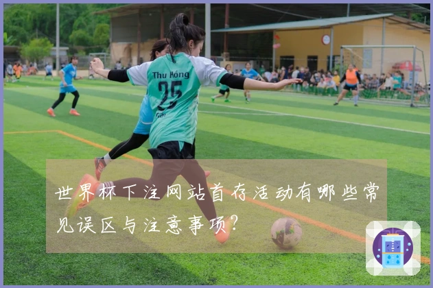 世界杯下注网站首存活动有哪些常见误区与注意事项？