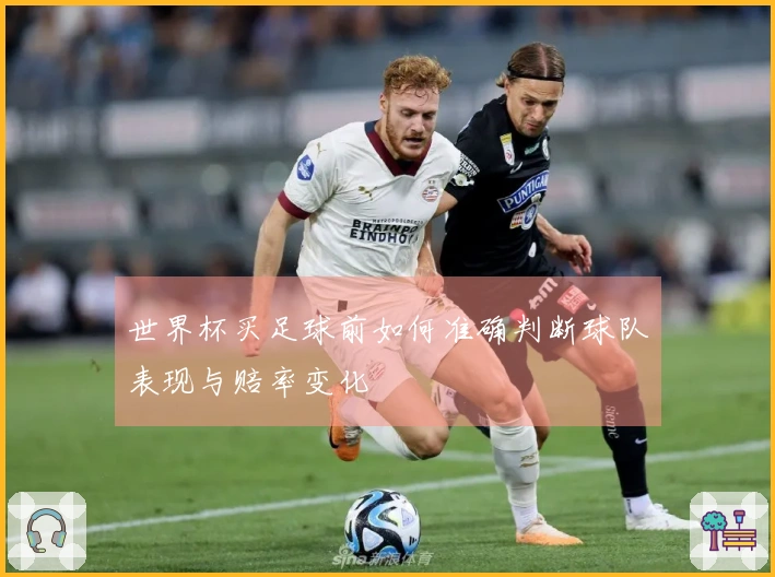 世界杯买足球前如何准确判断球队表现与赔率变化