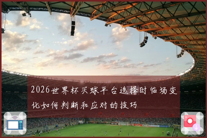 2026世界杯买球平台选择时临场变化如何判断和应对的技巧