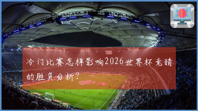 冷门比赛怎样影响2026世界杯竞猜的胜负分析？