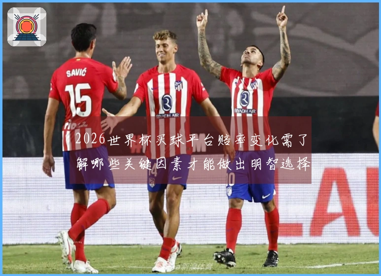 2026世界杯买球平台赔率变化需了解哪些关键因素才能做出明智选择