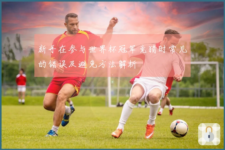 新手在参与世界杯冠军竞猜时常见的错误及避免方法解析