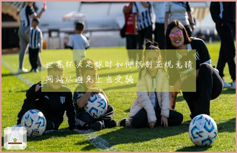 世界杯买足球时如何识别正规竞猜网站以避免上当受骗